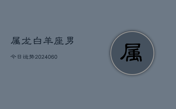 属龙白羊座男今日运势(20240608)  第1张