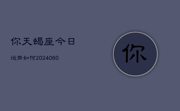 你天蝎座今日运势如何(20240608)  第1张