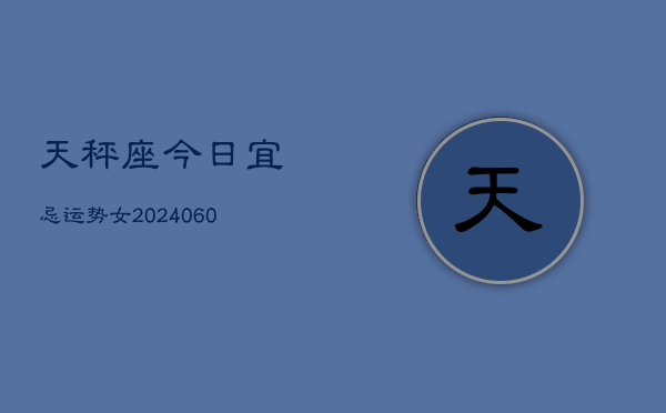 天秤座今日宜忌运势女(20240608)  第1张