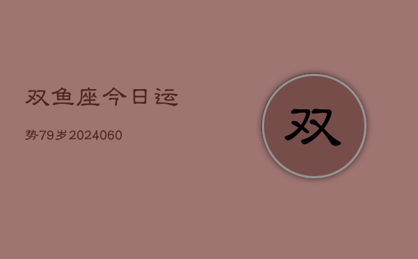 双鱼座今日运势79岁(20240608)  第1张
