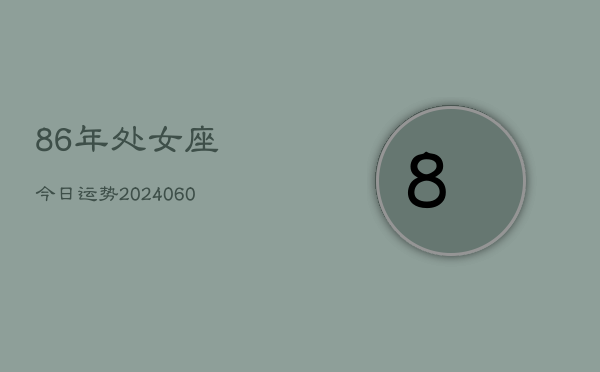 86年处女座今日运势(20240609)
