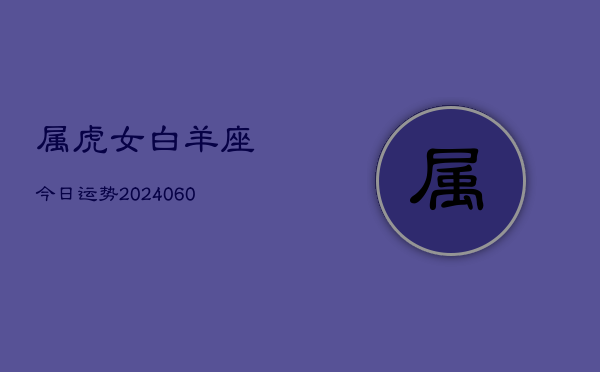 属虎女白羊座今日运势(20240609)
