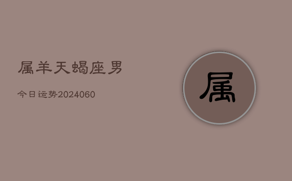 属羊天蝎座男今日运势(20240609)  第1张