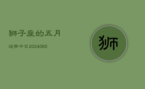 狮子座的五月运势今日(20240609)  第1张