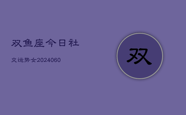 双鱼座今日社交运势女(20240609)  第1张