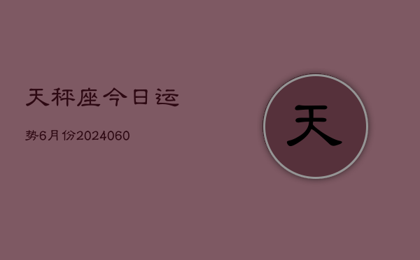 天秤座今日运势6月份(20240609)