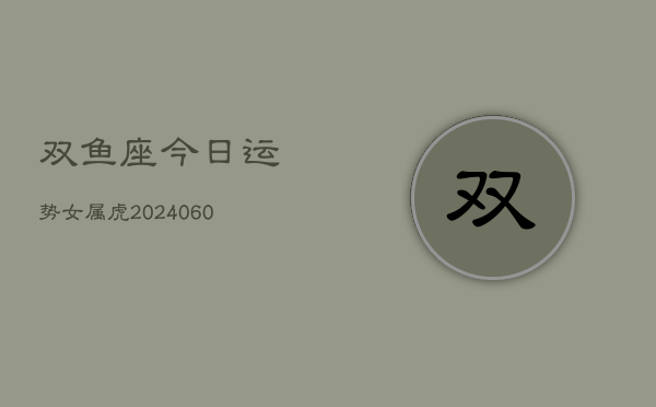 双鱼座今日运势女属虎(20240609)  第1张