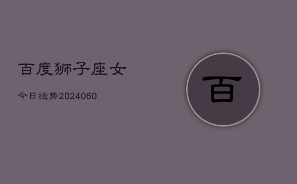 百度狮子座女今日运势(20240609)  第1张