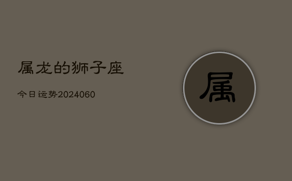 属龙的狮子座今日运势(20240609)  第1张