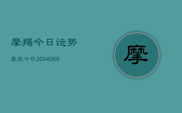 摩羯今日运势座近七日(20240609)  第1张