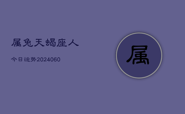 属兔天蝎座人今日运势(20240609)  第1张