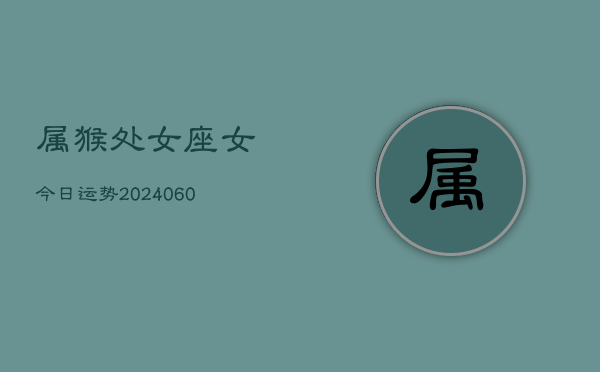 属猴处女座女今日运势(20240609)  第1张