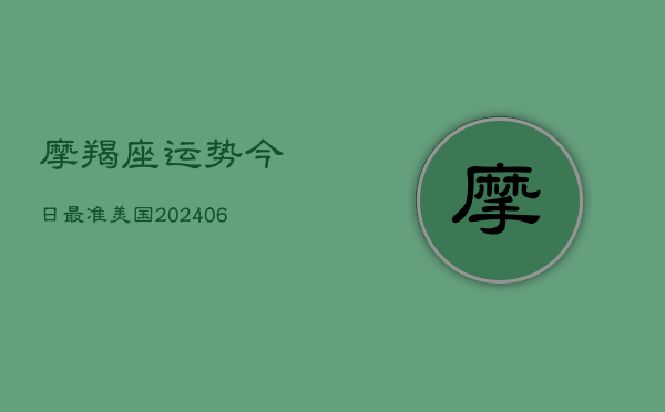 摩羯座运势今日最准美国(20240613)