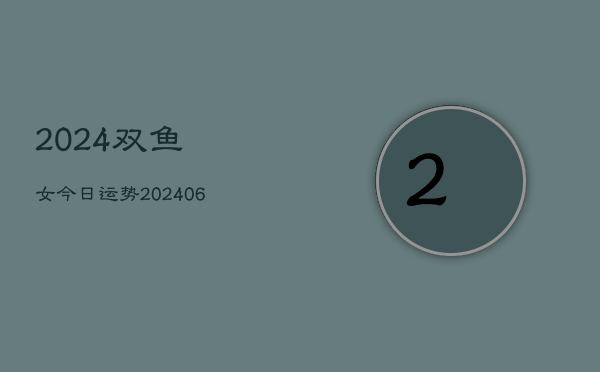 2024双鱼女今日运势(20240613)  第1张