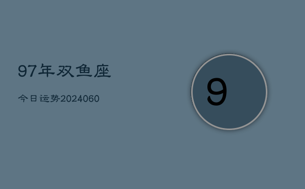 97年双鱼座今日运势(20240613)