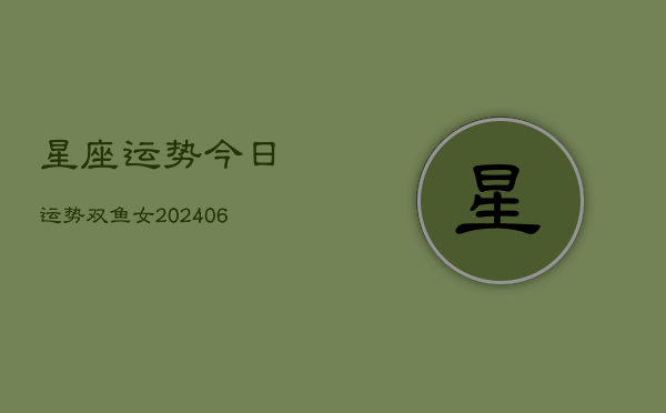 星座运势今日运势双鱼女(20240613)  第1张