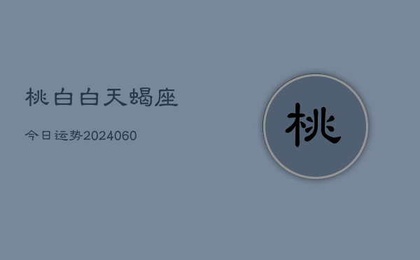 桃白白天蝎座今日运势(20240613)  第1张