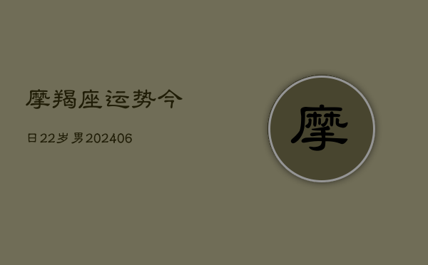 摩羯座运势今日22岁男(20240615)  第1张