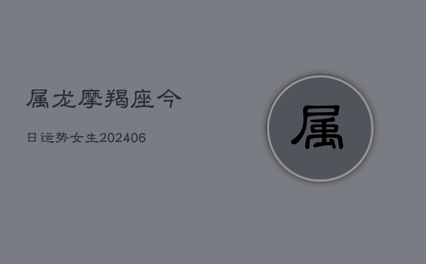 属龙摩羯座今日运势女生(20240615)  第1张