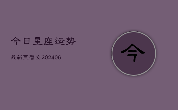 今日星座运势最新巨蟹女(6月22日)  第1张
