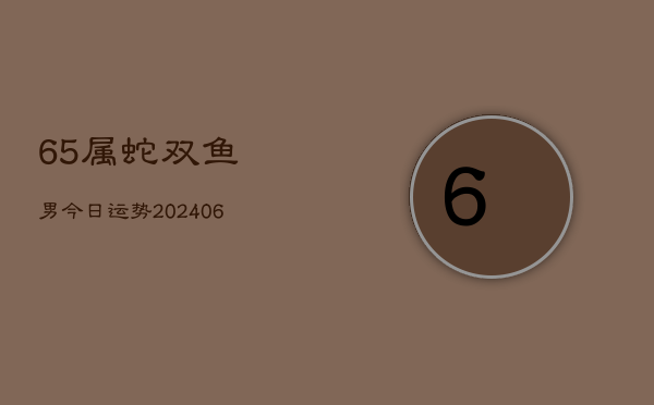 65属蛇双鱼男今日运势(6月22日)  第1张