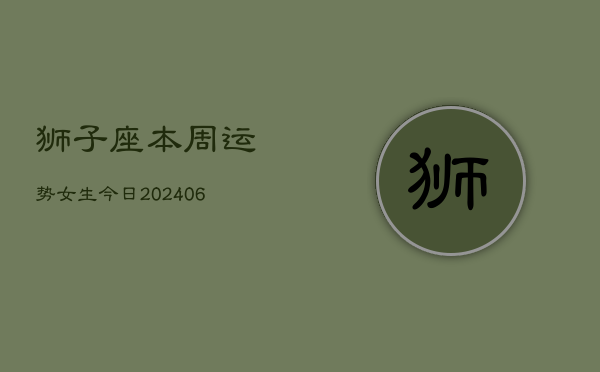 狮子座本周运势女生今日(6月22日)  第1张