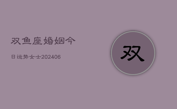 双鱼座婚姻今日运势女士(6月22日)  第1张