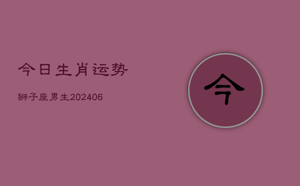 今日生肖运势狮子座男生(6月22日)  第1张
