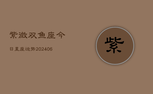 紫微双鱼座今日星座运势(6月22日)  第1张