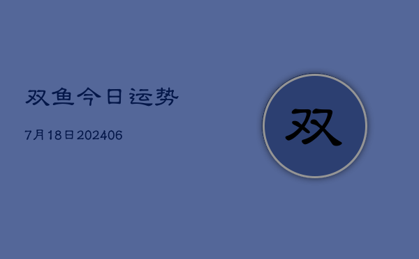 双鱼今日运势7月18日(6月22日)  第1张
