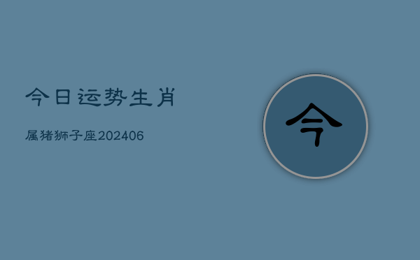 今日运势生肖属猪狮子座(6月22日)  第1张