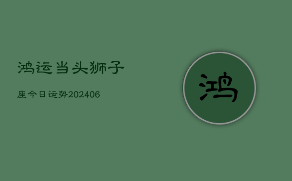 鸿运当头狮子座今日运势(6月22日)  第1张