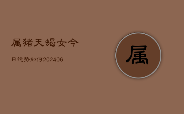属猪天蝎女今日运势如何(6月22日)  第1张