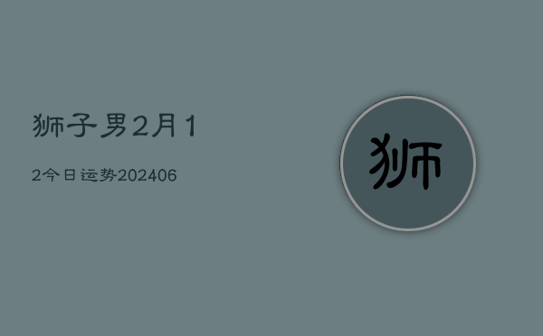 狮子男2月12今日运势(6月22日)  第1张