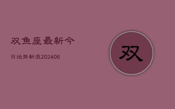 双鱼座最新今日运势新浪(6月22日)