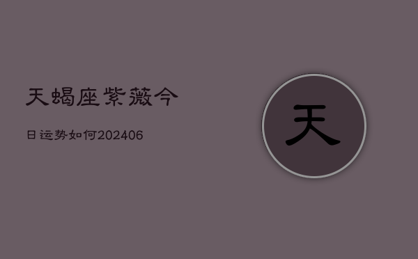 天蝎座紫薇今日运势如何(6月22日)  第1张