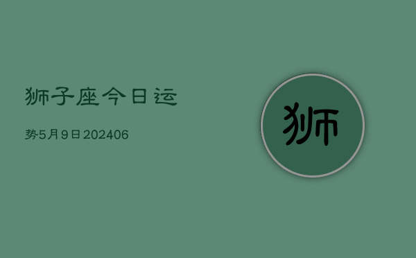 狮子座今日运势5月9日(7月20日)  第1张