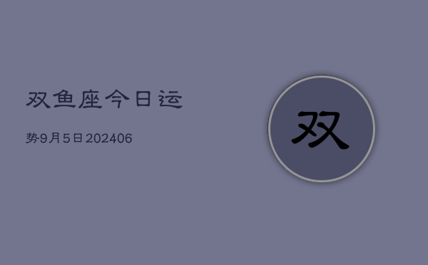 双鱼座今日运势9月5日(7月20日)  第1张